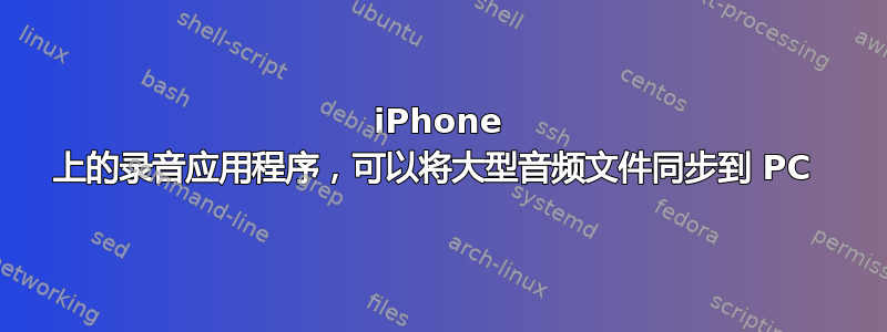 iPhone 上的录音应用程序，可以将大型音频文件同步到 PC 