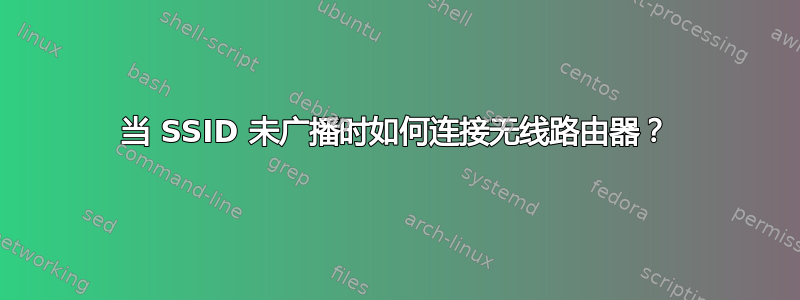 当 SSID 未广播时如何连接无线路由器？