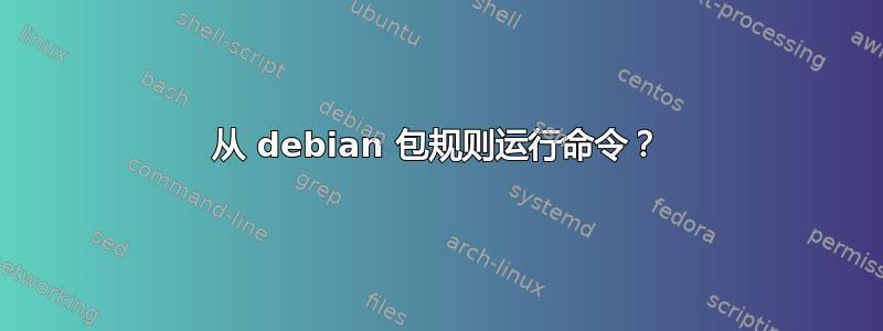 从 debian 包规则运行命令？