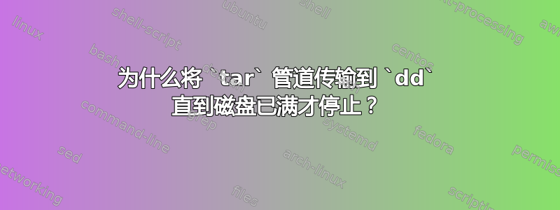 为什么将 `tar` 管道传输到 `dd` 直到磁盘已满才停止？