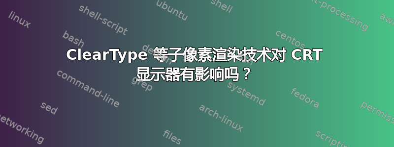 ClearType 等子像素渲染技术对 CRT 显示器有影响吗？