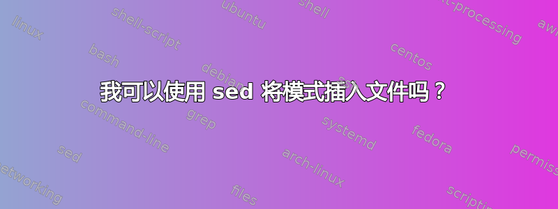 我可以使用 sed 将模式插入文件吗？