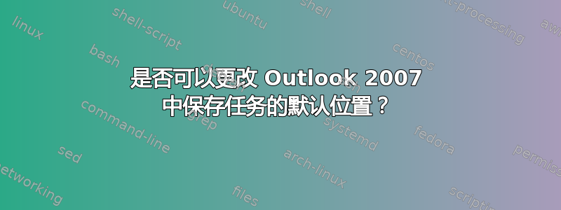 是否可以更改 Outlook 2007 中保存任务的默认位置？