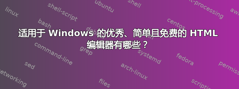 适用于 Windows 的优秀、简单且免费的 HTML 编辑器有哪些？