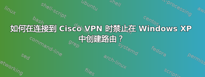 如何在连接到 Cisco VPN 时禁止在 Windows XP 中创建路由？