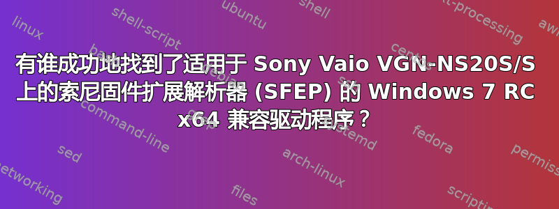 有谁成功地找到了适用于 Sony Vaio VGN-NS20S/S 上的索尼固件扩展解析器 (SFEP) 的 Windows 7 RC x64 兼容驱动程序？