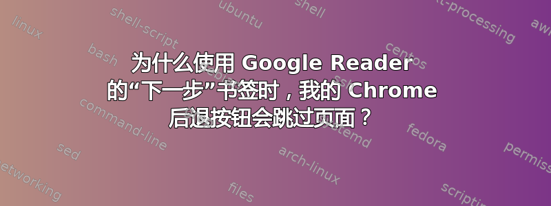 为什么使用 Google Reader 的“下一步”书签时，我的 Chrome 后退按钮会跳过页面？