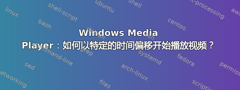 Windows Media Player：如何以特定的时间偏移开始播放视频？