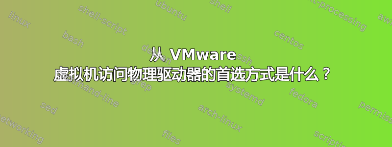 从 VMware 虚拟机访问物理驱动器的首选方式是什么？