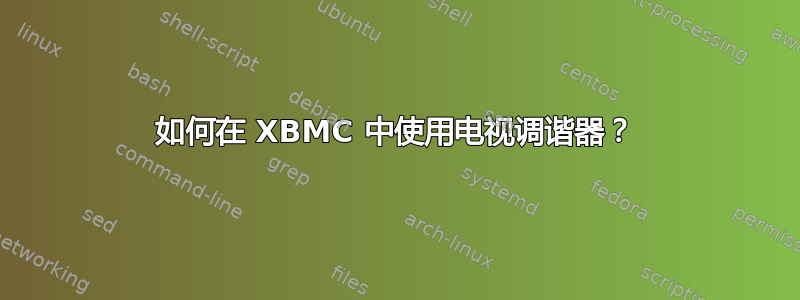 如何在 XBMC 中使用电视调谐器？