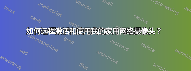 如何远程激活和使用我的家用网络摄像头？