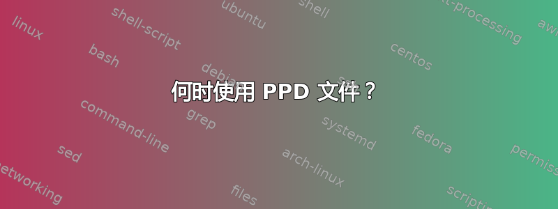 何时使用 PPD 文件？