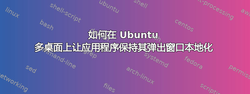 如何在 Ubuntu 多桌面上让应用程序保持其弹出窗口本地化