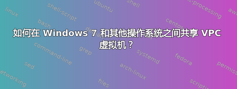 如何在 Windows 7 和其他操作系统之间共享 VPC 虚拟机？