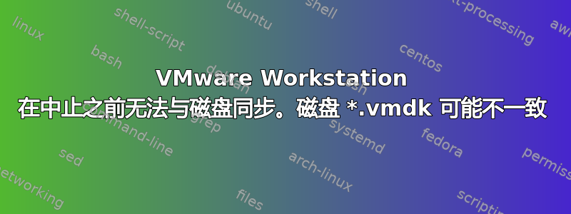 VMware Workstation 在中止之前无法与磁盘同步。磁盘 *.vmdk 可能不一致