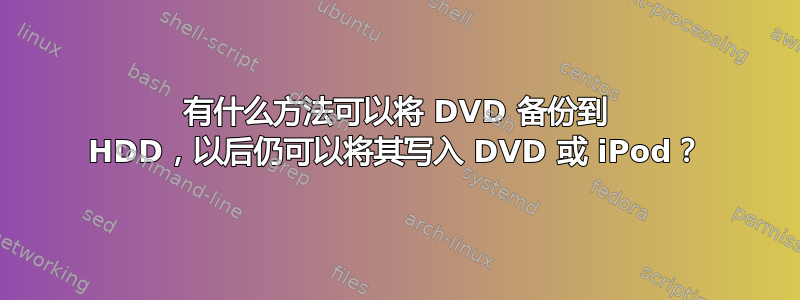 有什么方法可以将 DVD 备份到 HDD，以后仍可以将其写入 DVD 或 iPod？