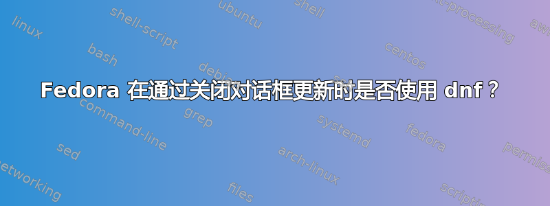 Fedora 在通过关闭对话框更新时是否使用 dnf？