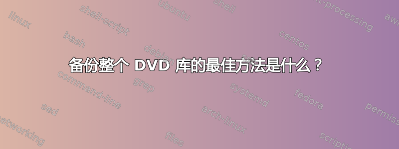 备份整个 DVD 库的最佳方法是什么？