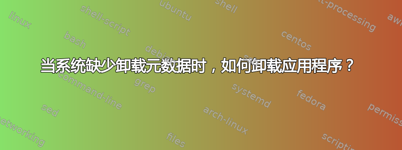 当系统缺少卸载元数据时，如何卸载应用程序？