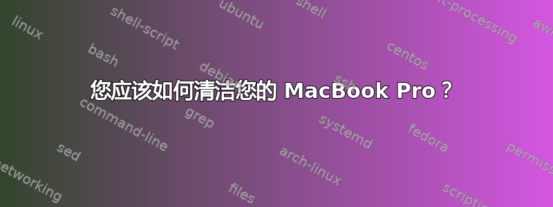 您应该如何清洁您的 MacBook Pro？