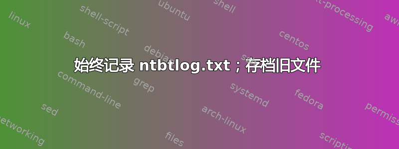 始终记录 ntbtlog.txt；存档旧文件