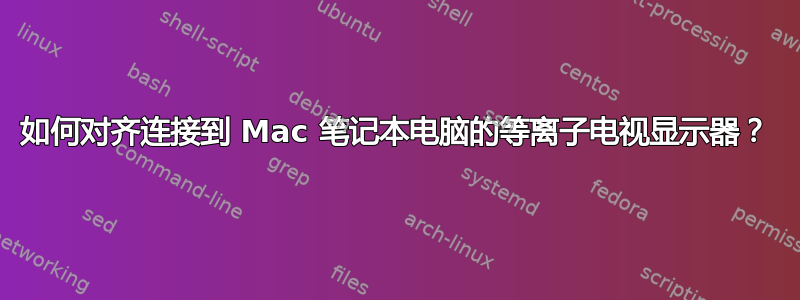 如何对齐连接到 Mac 笔记本电脑的等离子电视显示器？