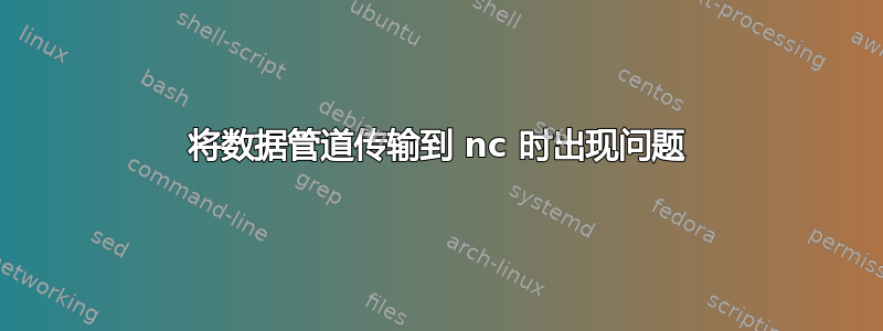 将数据管道传输到 nc 时出现问题