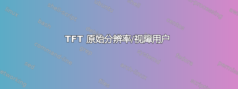 TFT 原始分辨率/视障用户