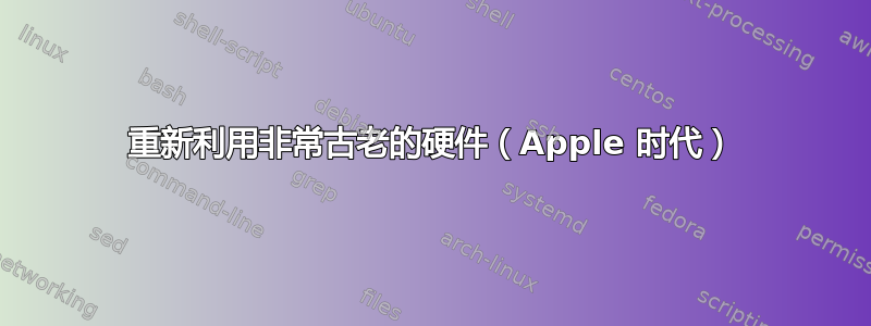 重新利用非常古老的硬件（Apple 时代）