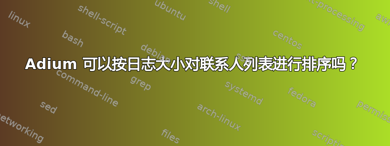 Adium 可以按日志大小对联系人列表进行排序吗？