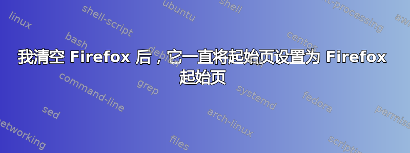 我清空 Firefox 后，它一直将起始页设置为 Firefox 起始页