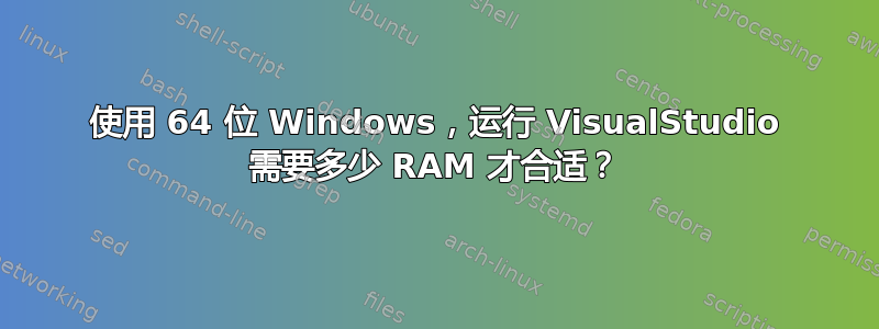 使用 64 位 Windows，运行 VisualStudio 需要多少 RAM 才合适？