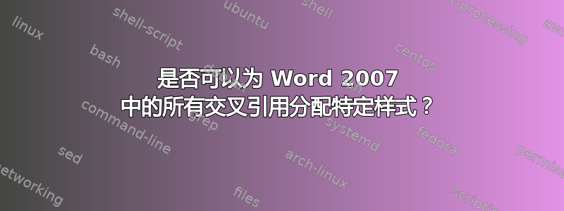 是否可以为 Word 2007 中的所有交叉引用分配特定样式？