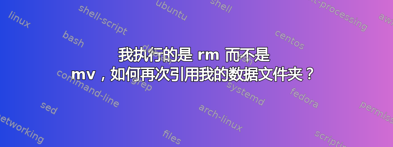 我执行的是 rm 而不是 mv，如何再次引用我的数据文件夹？