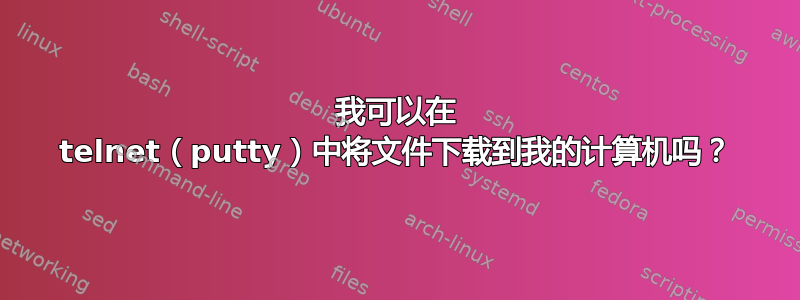 我可以在 telnet（putty）中将文件下载到我的计算机吗？