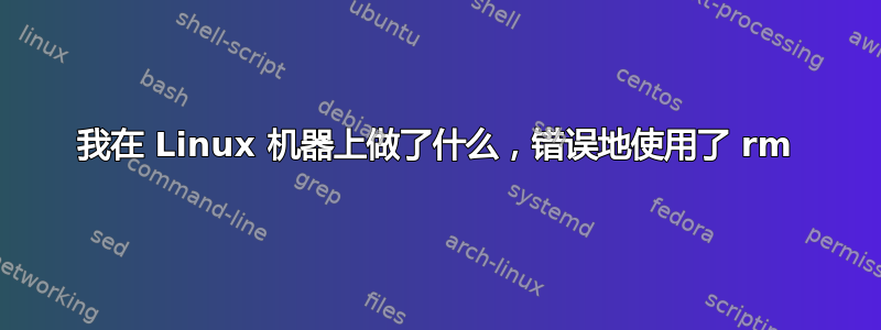 我在 Linux 机器上做了什么，错误地使用了 rm