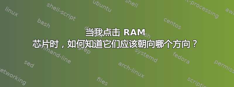 当我点击 RAM 芯片时，如何知道它们应该朝向哪个方向？