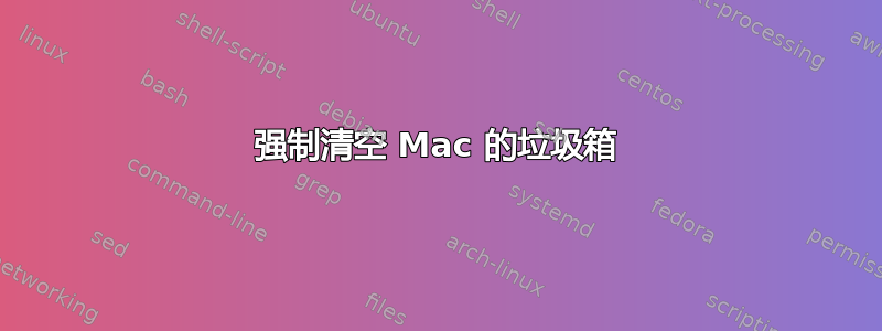 强制清空 Mac 的垃圾箱