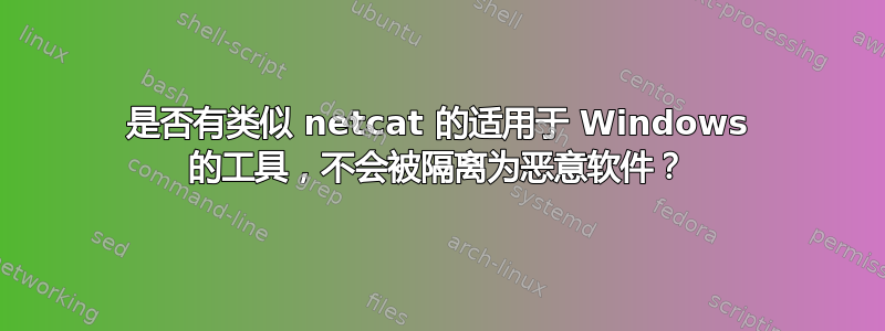 是否有类似 netcat 的适用于 Windows 的工具，不会被隔离为恶意软件？