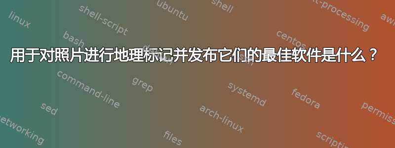 用于对照片进行地理标记并发布它们的最佳软件是什么？ 