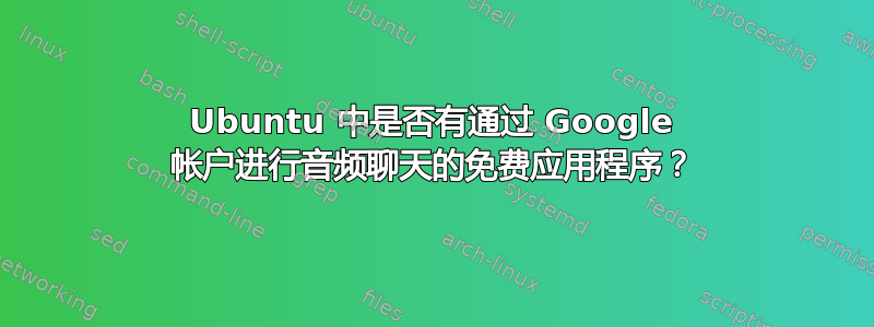 Ubuntu 中是否有通过 Google 帐户进行音频聊天的免费应用程序？