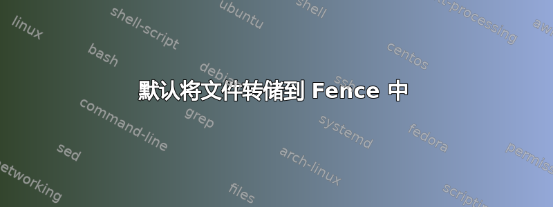 默认将文件转储到 Fence 中