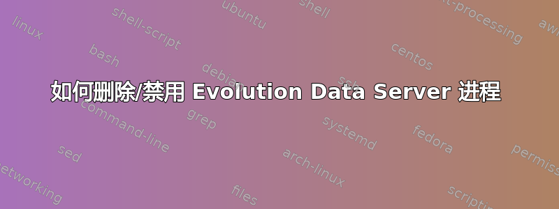 如何删除/禁用 Evolution Data Server 进程