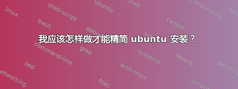 我应该怎样做才能精简 ubuntu 安装？