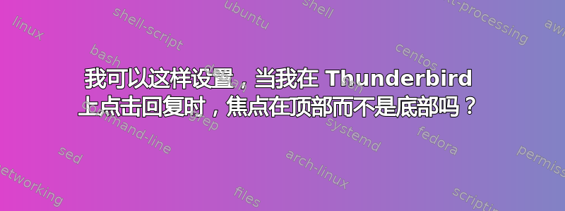 我可以这样设置，当我在 Thunderbird 上点击回复时，焦点在顶部而不是底部吗？