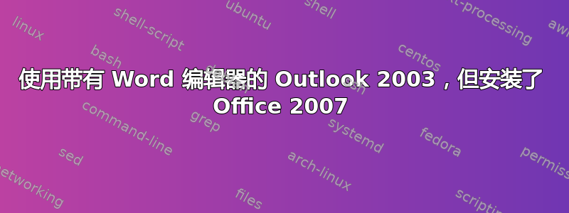 使用带有 Word 编辑器的 Outlook 2003，但安装了 Office 2007