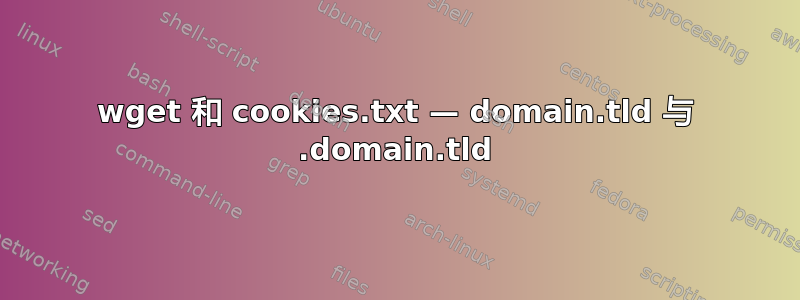 wget 和 cookies.txt — domain.tld 与 .domain.tld