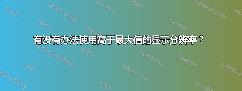 有没有办法使用高于最大值的显示分辨率？