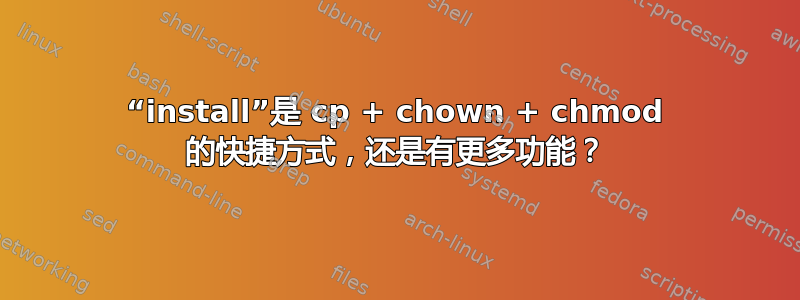 “install”是 cp + chown + chmod 的快捷方式，还是有更多功能？