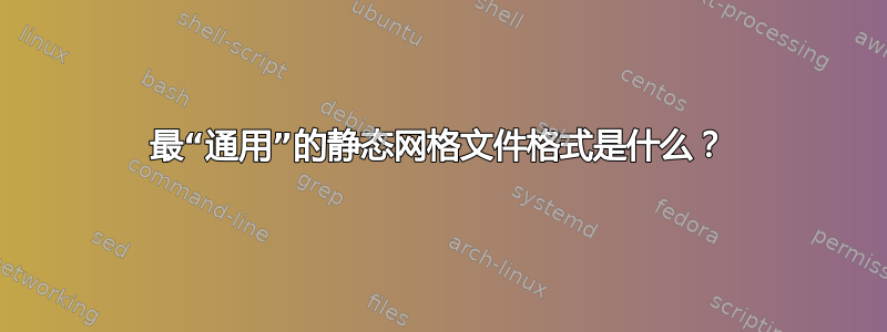 最“通用”的静态网格文件格式是什么？